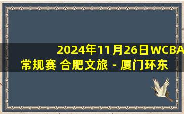 2024年11月26日WCBA常规赛 合肥文旅 - 厦门环东文旅 全场录像